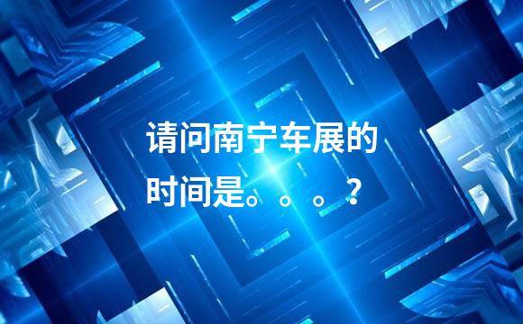 请问南宁车展的时间是。。。？