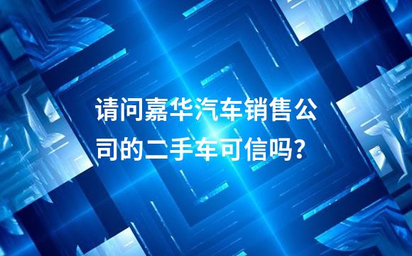 请问嘉华汽车销售公司的二手车可信吗？