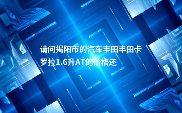 请问揭阳市的汽车丰田丰田卡罗拉1.6升AT的价格还