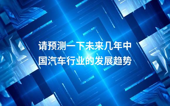 请预测一下未来几年中国汽车行业的发展趋势