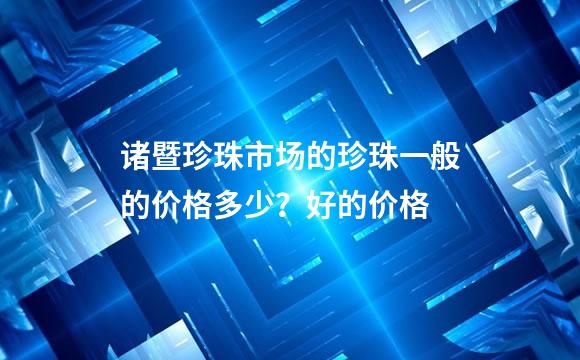 诸暨珍珠市场的珍珠一般的价格多少？好的价格