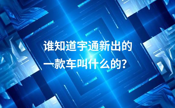 谁知道宇通新出的一款车叫什么的？