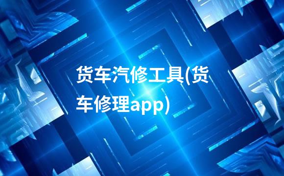货车汽修工具(货车修理app)
