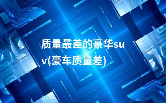 质量最差的豪华suv(豪车质量差)