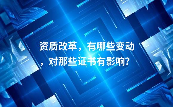 资质改革，有哪些变动，对那些证书有影响？