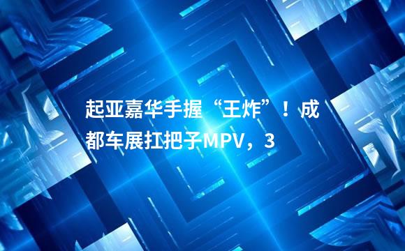 起亚嘉华手握“王炸”！成都车展扛把子MPV，3