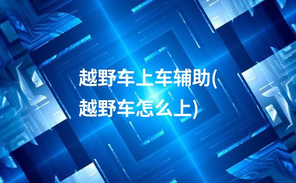 越野车上车辅助(越野车怎么上)