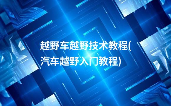 越野车越野技术教程(汽车越野入门教程)