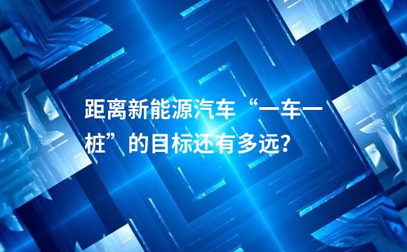 距离新能源汽车“一车一桩”的目标还有多远？