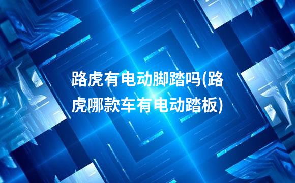 路虎有电动脚踏吗(路虎哪款车有电动踏板)