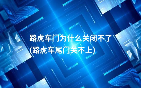 路虎车门为什么关闭不了(路虎车尾门关不上)
