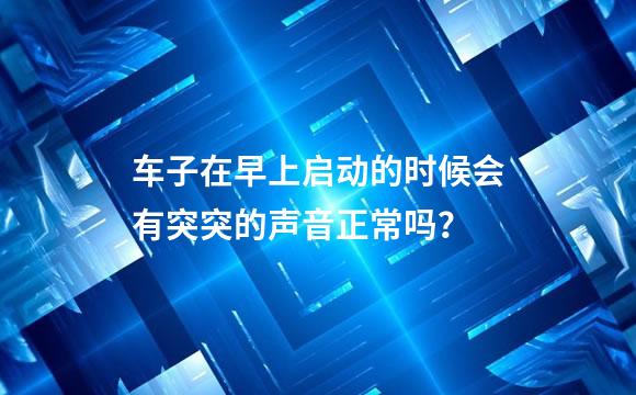 车子在早上启动的时候会有突突的声音正常吗？