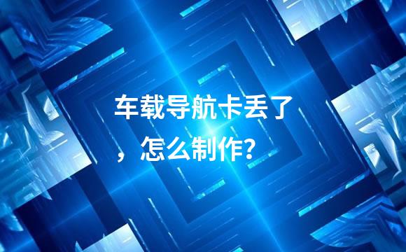 车载导航卡丢了，怎么制作？
