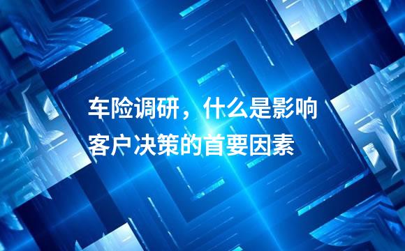 车险调研，什么是影响客户决策的首要因素