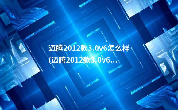 迈腾2012款3.0v6怎么样(迈腾2012款3.0v6咋样啊)