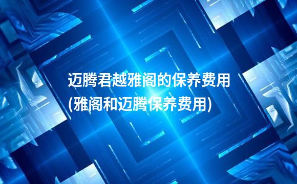 迈腾君越雅阁的保养费用(雅阁和迈腾保养费用)