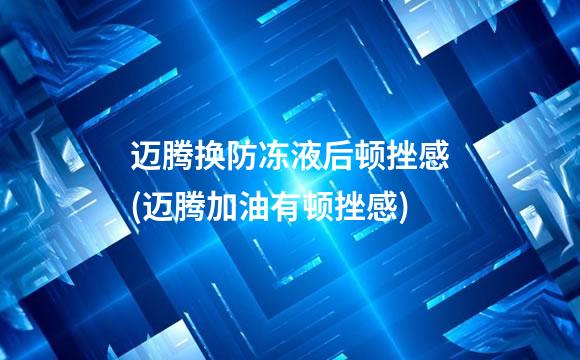迈腾换防冻液后顿挫感(迈腾加油有顿挫感)