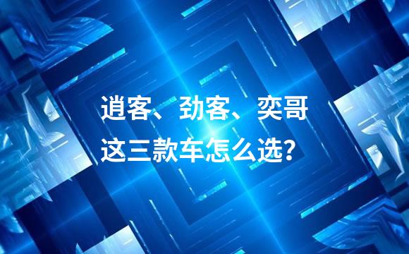 逍客、劲客、奕哥这三款车怎么选？