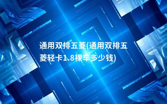 通用双排五菱(通用双排五菱轻卡1.8裸车多少钱)