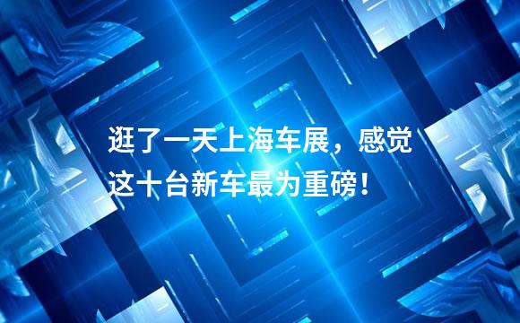逛了一天上海车展，感觉这十台新车最为重磅！