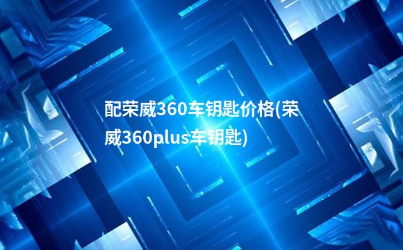 配荣威360车钥匙价格(荣威360plus车钥匙)