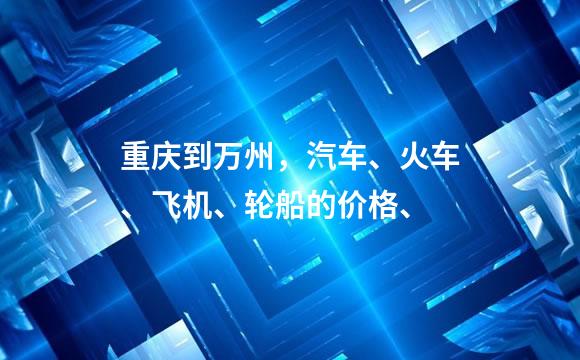 重庆到万州，汽车、火车、飞机、轮船的价格、