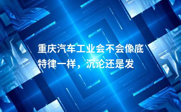 重庆汽车工业会不会像底特律一样，沉沦还是发