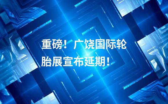 重磅！广饶国际轮胎展宣布延期！