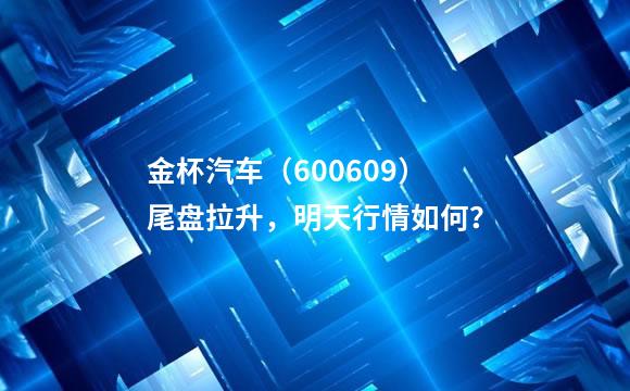 金杯汽车（600609）尾盘拉升，明天行情如何？