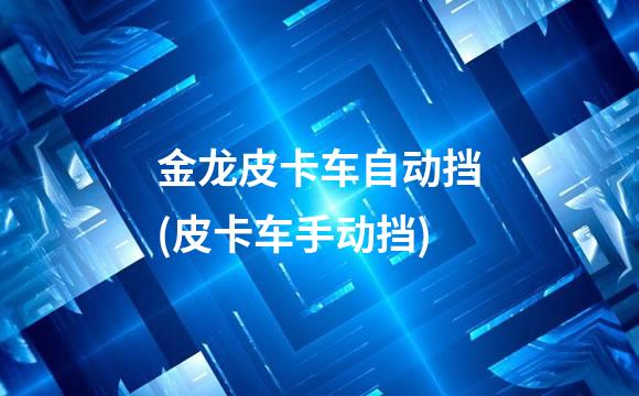 金龙皮卡车自动挡(皮卡车手动挡)