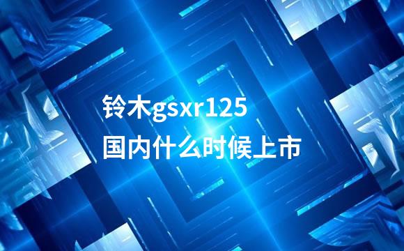铃木gsxr125国内什么时候上市