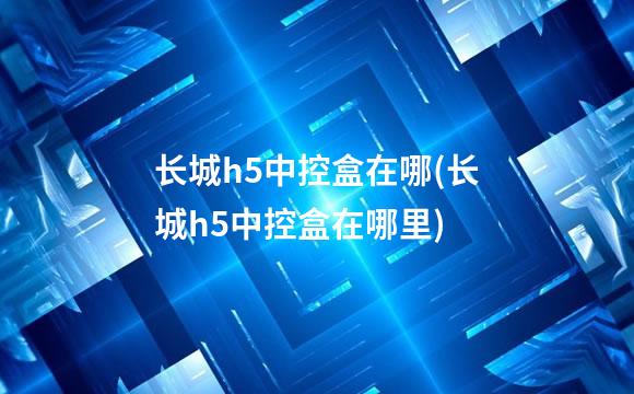 长城h5中控盒在哪(长城h5中控盒在哪里)