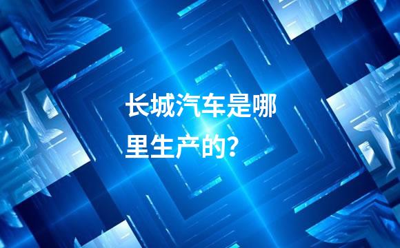 长城汽车是哪里生产的？
