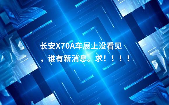 长安X70A车展上没看见，谁有新消息。求！！！！