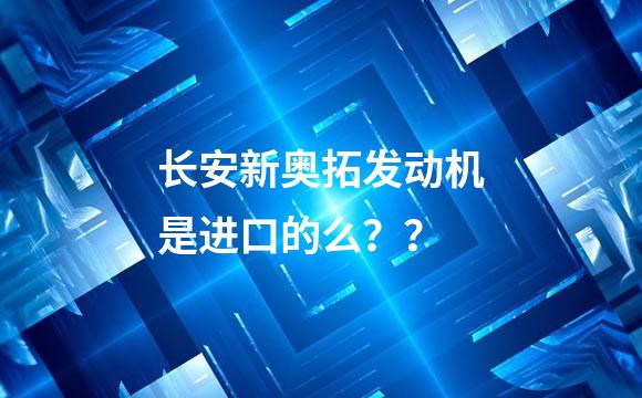 长安新奥拓发动机是进口的么？？