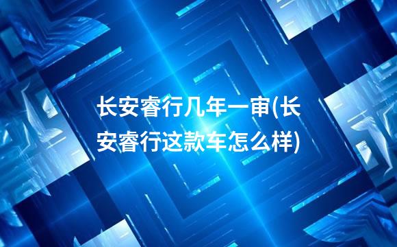 长安睿行几年一审(长安睿行这款车怎么样)