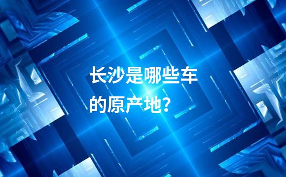 长沙是哪些车的原产地？