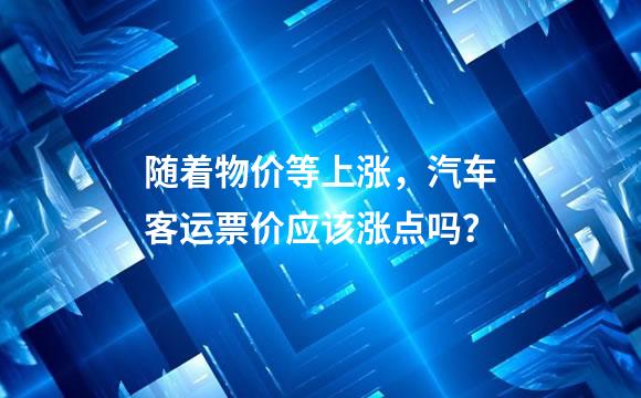 随着物价等上涨，汽车客运票价应该涨点吗？
