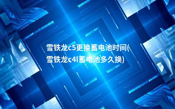 雪铁龙c5更换蓄电池时间(雪铁龙c4l蓄电池多久换)