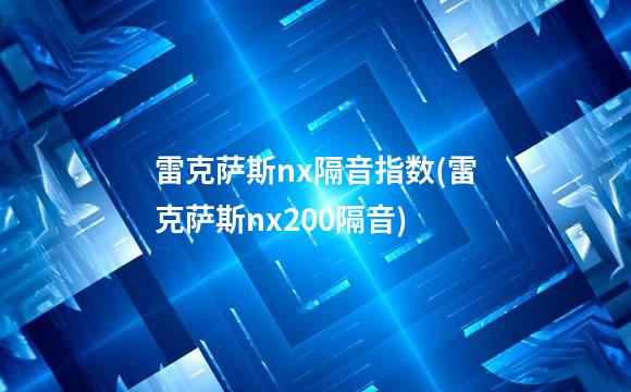 雷克萨斯nx隔音指数(雷克萨斯nx200隔音)