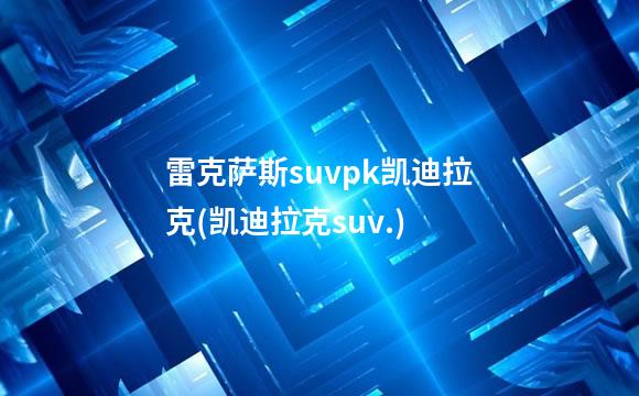 雷克萨斯suvpk凯迪拉克(凯迪拉克suv.)