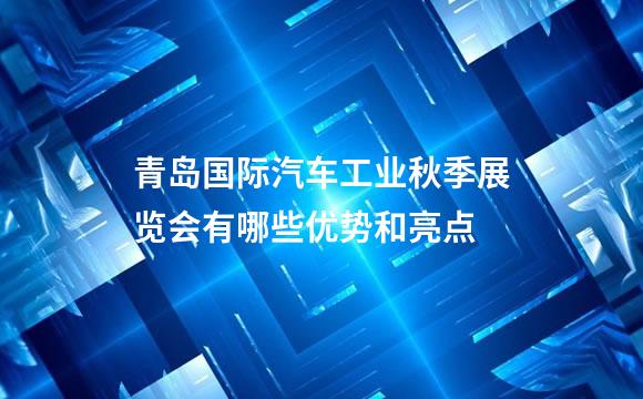 青岛国际汽车工业秋季展览会有哪些优势和亮点