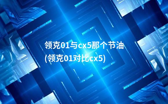 领克01与cx5那个节油(领克01对比cx5)
