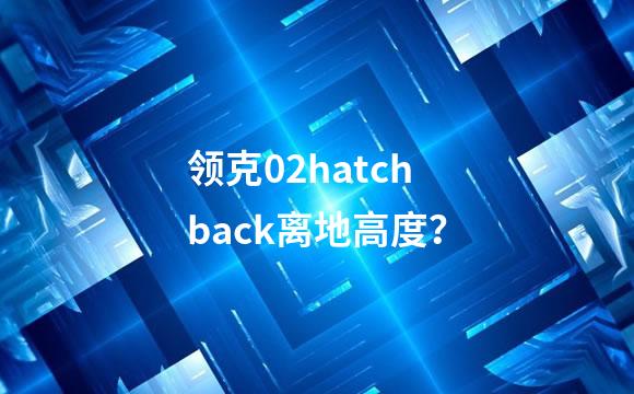 领克02hatchback离地高度？