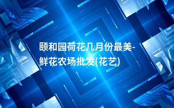 颐和园荷花几月份最美-鲜花农场批发(花艺)