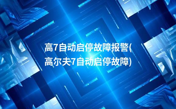 高7自动启停故障报警(高尔夫7自动启停故障)
