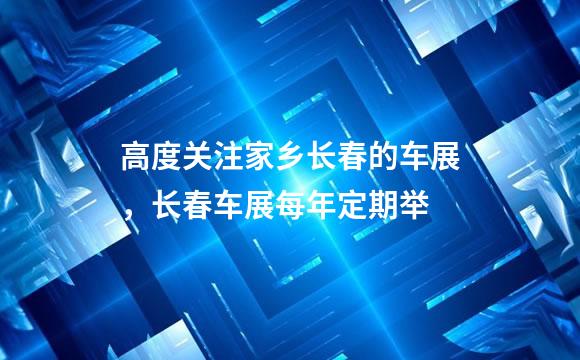 高度关注家乡长春的车展，长春车展每年定期举