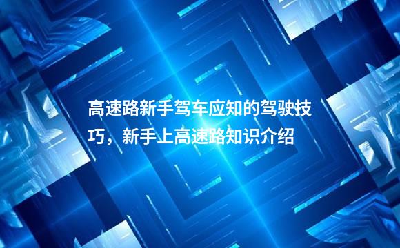 高速路新手驾车应知的驾驶技巧，新手上高速路知识介绍