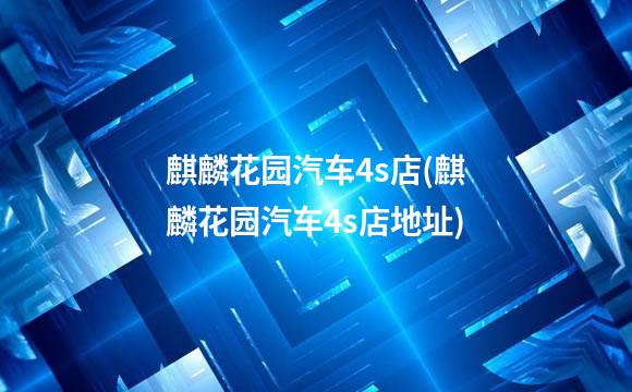 麒麟花园汽车4s店(麒麟花园汽车4s店地址)