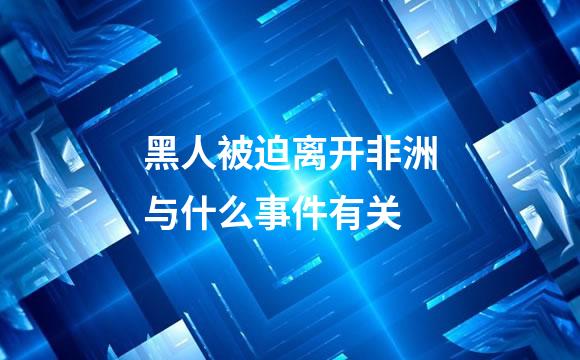 黑人被迫离开非洲与什么事件有关